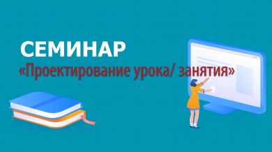 Семинар «Проектирование урока/ занятия»