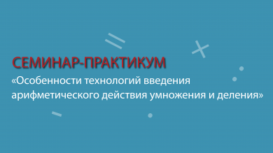 Семинар-практикум «Особенности технологий введения арифметического действия умножения и деления»