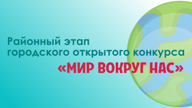 Районный этап городского открытого конкурса «МИР ВОКРУГ НАС»