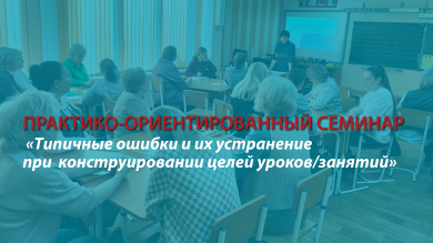 Практико-ориентированный семинар «Типичные ошибки и их устранение при  конструировании целей уроков/занятий»