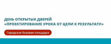 День открытых дверей «Проектирование урока от цели к результату» в рамках деятельности Городской базовой площадки внедренческого типа