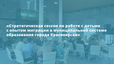 «Стратегическая сессия по работе с детьми с опытом миграции в муниципальной системе образования города Красноярска»