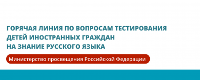 Министерство просвещения Российской Федерации запускает горячую линию по вопросам тестирования детей иностранных граждан на знание русского языка
