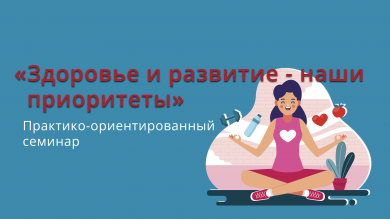 Практико-ориентированный семинар «Здоровье и развитие - наши приоритеты»